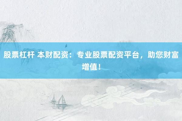 股票杠杆 本财配资：专业股票配资平台，助您财富增值！