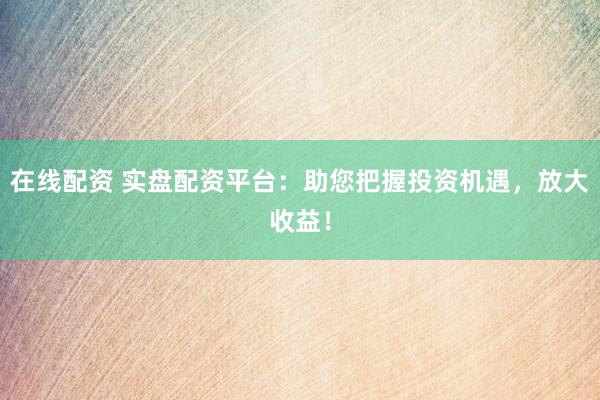 在线配资 实盘配资平台：助您把握投资机遇，放大收益！