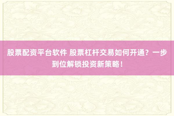 股票配资平台软件 股票杠杆交易如何开通？一步到位解锁投资新策略！