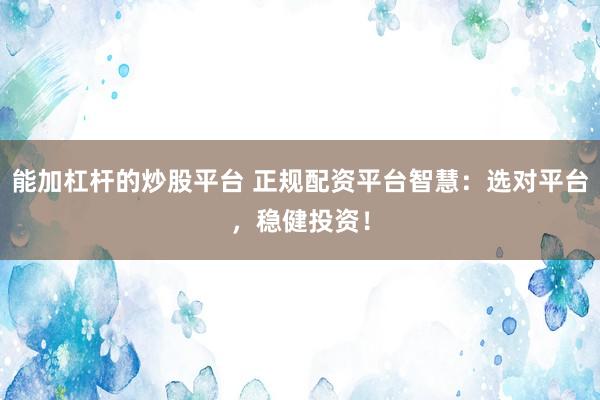 能加杠杆的炒股平台 正规配资平台智慧：选对平台，稳健投资！