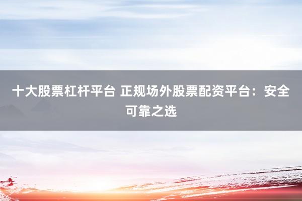 十大股票杠杆平台 正规场外股票配资平台：安全可靠之选
