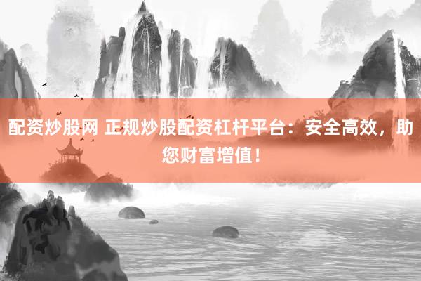 配资炒股网 正规炒股配资杠杆平台：安全高效，助您财富增值！