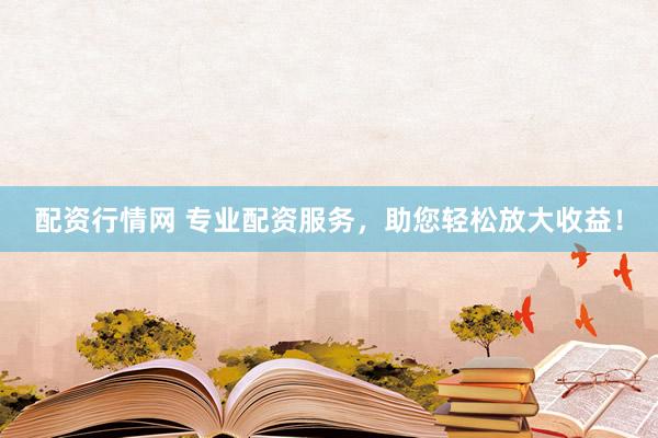 配资行情网 专业配资服务，助您轻松放大收益！