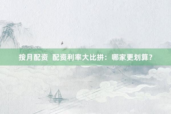 按月配资  配资利率大比拼：哪家更划算？