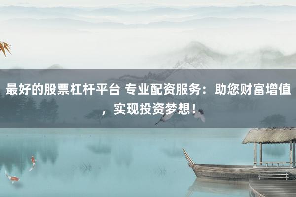 最好的股票杠杆平台 专业配资服务：助您财富增值，实现投资梦想！