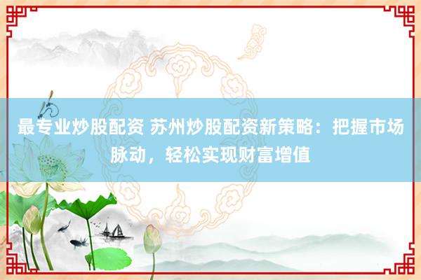 最专业炒股配资 苏州炒股配资新策略：把握市场脉动，轻松实现财富增值