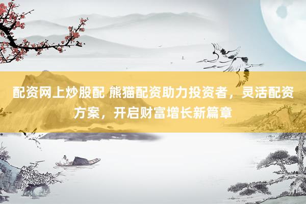 配资网上炒股配 熊猫配资助力投资者，灵活配资方案，开启财富增长新篇章