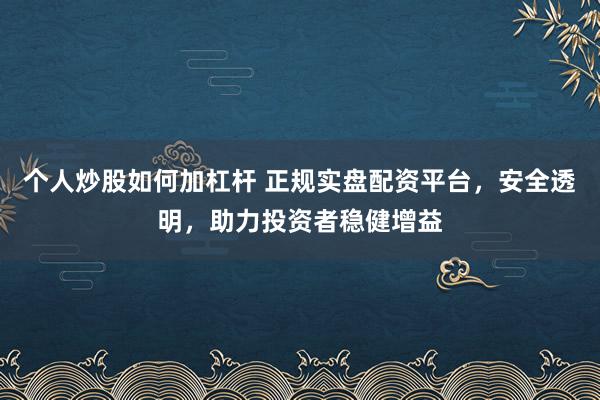 个人炒股如何加杠杆 正规实盘配资平台，安全透明，助力投资者稳健增益