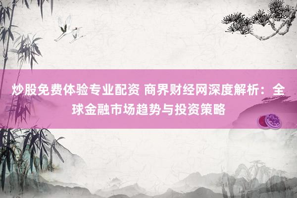炒股免费体验专业配资 商界财经网深度解析：全球金融市场趋势与投资策略