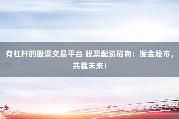 有杠杆的股票交易平台 股票配资招商：掘金股市，共赢未来！