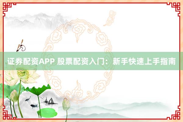 证券配资APP 股票配资入门：新手快速上手指南