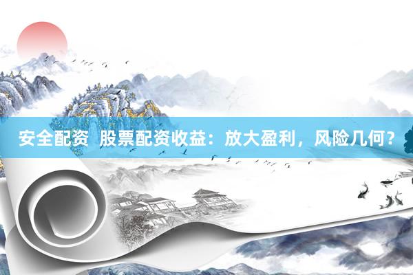 安全配资  股票配资收益：放大盈利，风险几何？