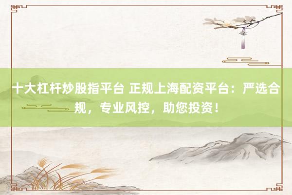 十大杠杆炒股指平台 正规上海配资平台：严选合规，专业风控，助您投资！