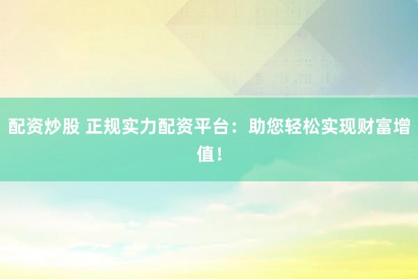 配资炒股 正规实力配资平台：助您轻松实现财富增值！