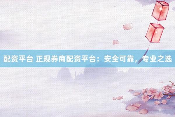 配资平台 正规券商配资平台：安全可靠，专业之选