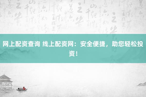 网上配资查询 线上配资网：安全便捷，助您轻松投资！