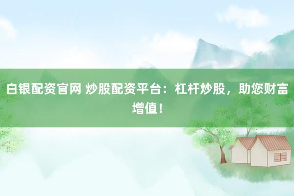 白银配资官网 炒股配资平台：杠杆炒股，助您财富增值！