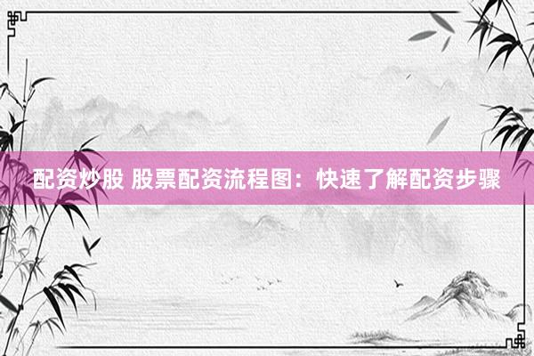 配资炒股 股票配资流程图：快速了解配资步骤