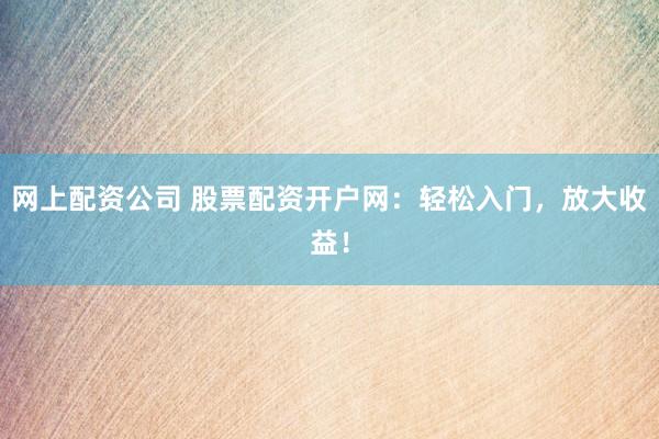 网上配资公司 股票配资开户网：轻松入门，放大收益！