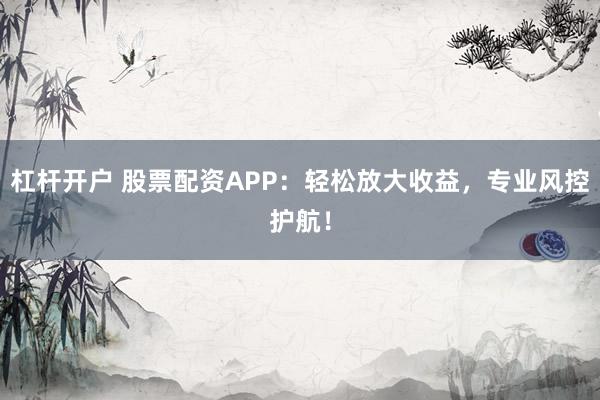 杠杆开户 股票配资APP：轻松放大收益，专业风控护航！