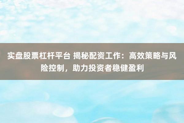 实盘股票杠杆平台 揭秘配资工作：高效策略与风险控制，助力投资者稳健盈利