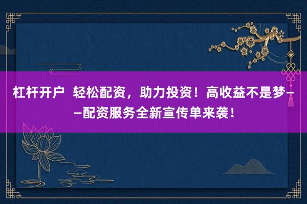 杠杆开户  轻松配资，助力投资！高收益不是梦——配资服务全新宣传单来袭！
