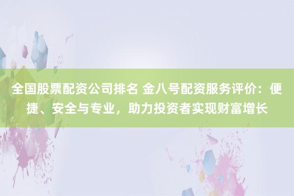 全国股票配资公司排名 金八号配资服务评价：便捷、安全与专业，助力投资者实现财富增长