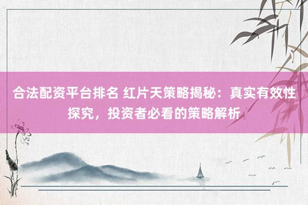 合法配资平台排名 红片天策略揭秘：真实有效性探究，投资者必看的策略解析