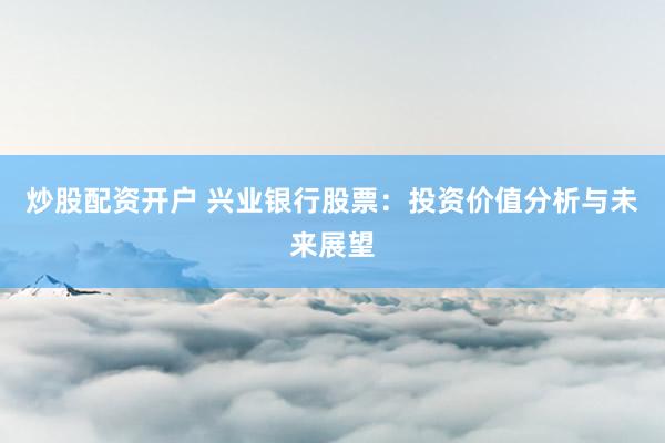 炒股配资开户 兴业银行股票：投资价值分析与未来展望