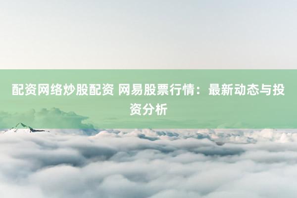 配资网络炒股配资 网易股票行情：最新动态与投资分析