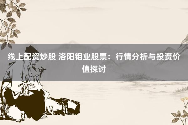线上配资炒股 洛阳钼业股票：行情分析与投资价值探讨