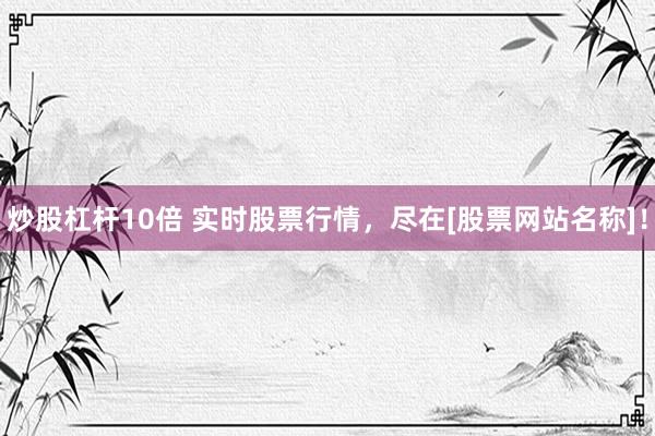 炒股杠杆10倍 实时股票行情，尽在[股票网站名称]！