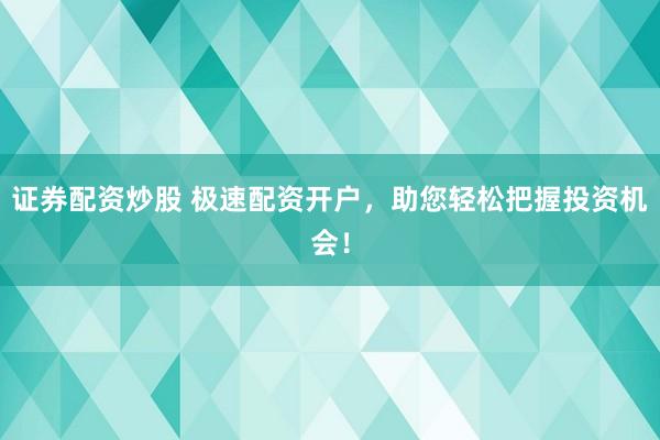 证券配资炒股 极速配资开户，助您轻松把握投资机会！