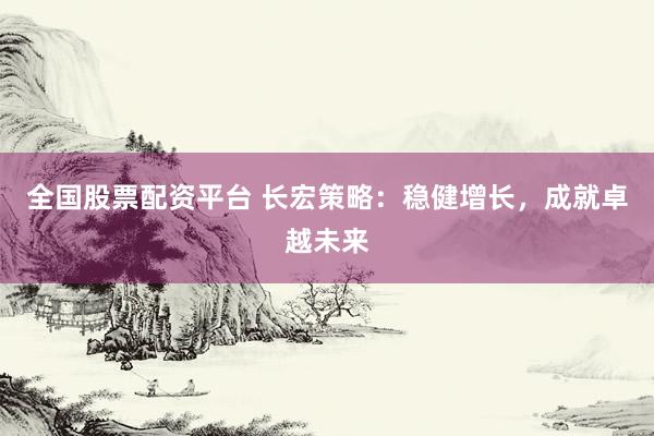 全国股票配资平台 长宏策略：稳健增长，成就卓越未来