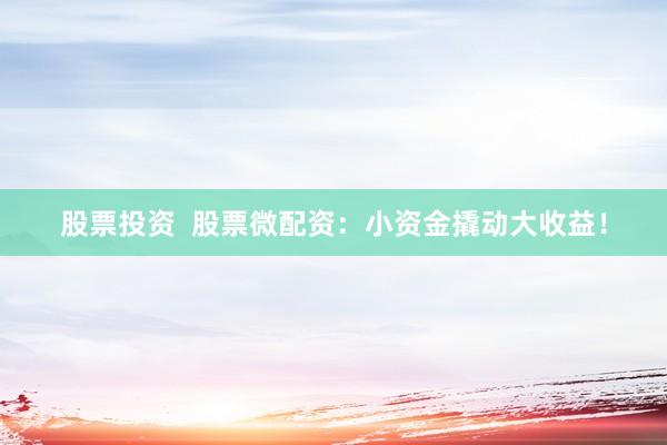 股票投资  股票微配资：小资金撬动大收益！