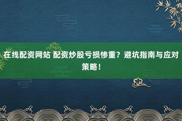 在线配资网站 配资炒股亏损惨重？避坑指南与应对策略！