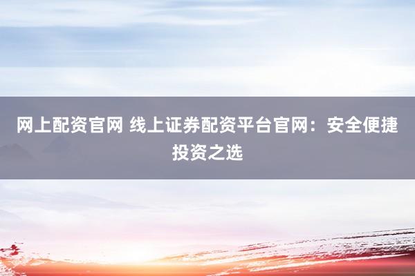 网上配资官网 线上证券配资平台官网：安全便捷投资之选