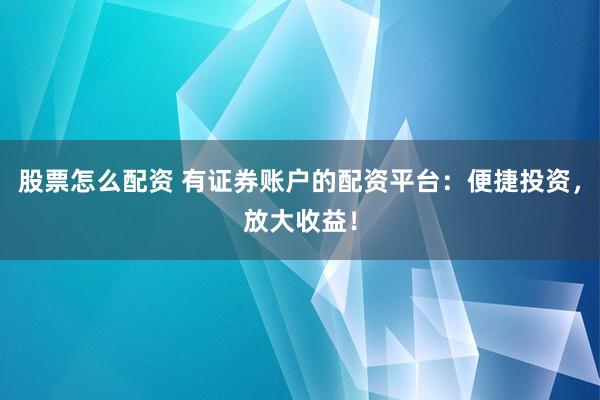 股票怎么配资 有证券账户的配资平台：便捷投资，放大收益！