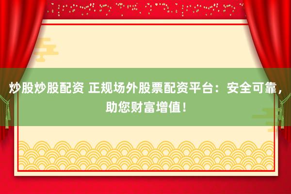 炒股炒股配资 正规场外股票配资平台：安全可靠，助您财富增值！