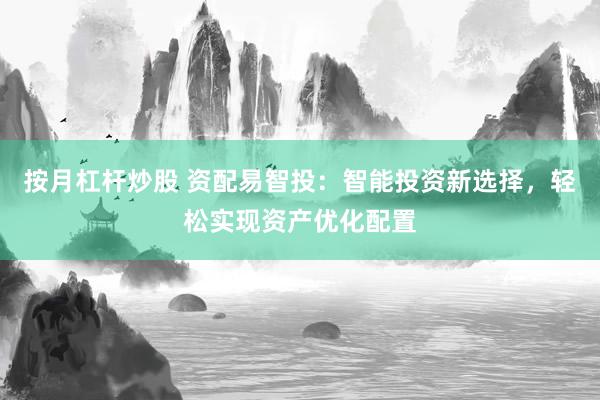 按月杠杆炒股 资配易智投：智能投资新选择，轻松实现资产优化配置