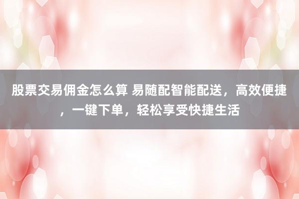 股票交易佣金怎么算 易随配智能配送，高效便捷，一键下单，轻松享受快捷生活