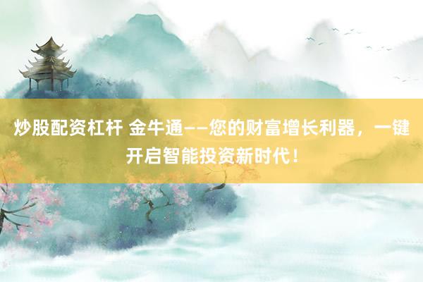 炒股配资杠杆 金牛通——您的财富增长利器，一键开启智能投资新时代！