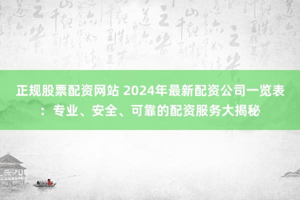 正规股票配资网站 2024年最新配资公司一览表：专业、安全、可靠的配资服务大揭秘