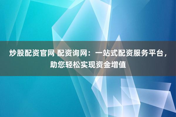 炒股配资官网 配资询网：一站式配资服务平台，助您轻松实现资金增值