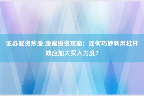 证券配资炒股 股票投资攻略：如何巧妙利用杠杆效应加大买入力度？