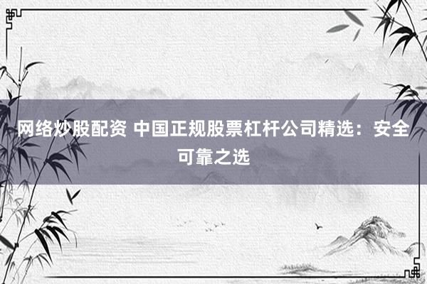网络炒股配资 中国正规股票杠杆公司精选：安全可靠之选