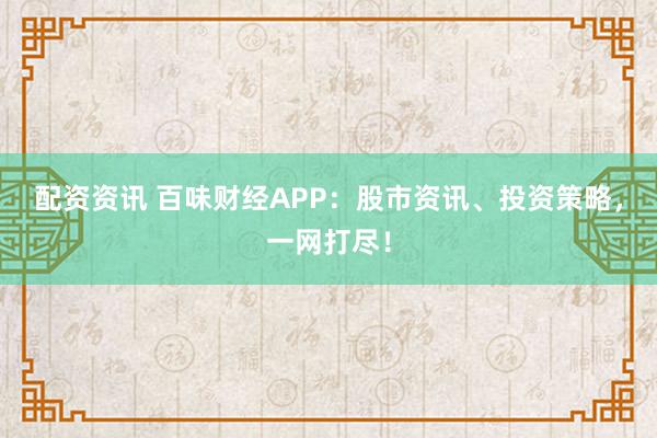 配资资讯 百味财经APP：股市资讯、投资策略，一网打尽！