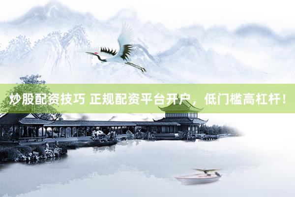 炒股配资技巧 正规配资平台开户，低门槛高杠杆！
