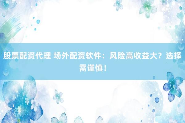 股票配资代理 场外配资软件：风险高收益大？选择需谨慎！
