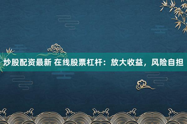 炒股配资最新 在线股票杠杆：放大收益，风险自担